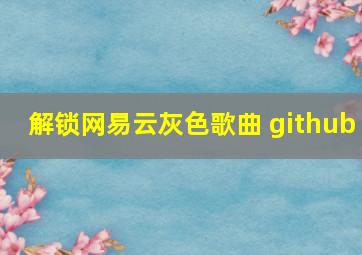 解锁网易云灰色歌曲 github